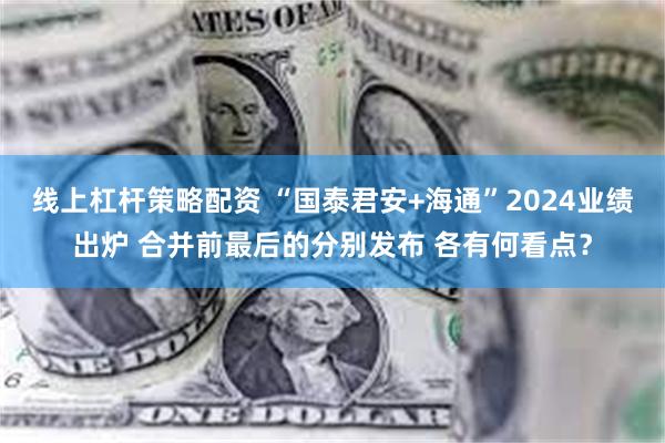 线上杠杆策略配资 “国泰君安+海通”2024业绩出炉 合并前最后的分别发布 各有何看点？