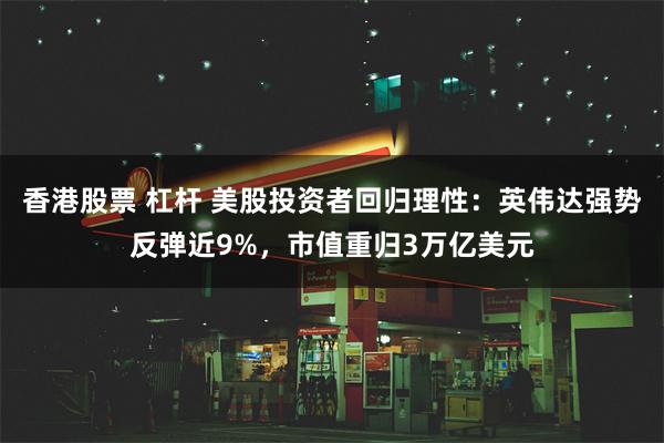 香港股票 杠杆 美股投资者回归理性：英伟达强势反弹近9%，市值重归3万亿美元