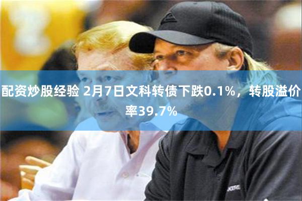 配资炒股经验 2月7日文科转债下跌0.1%，转股溢价率39.7%