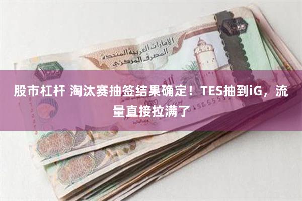 股市杠杆 淘汰赛抽签结果确定！TES抽到iG，流量直接拉满了