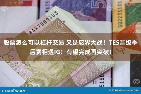 股票怎么可以杠杆交易 又是忍界大战！TES晋级季后赛相遇IG！有望完成再突破！