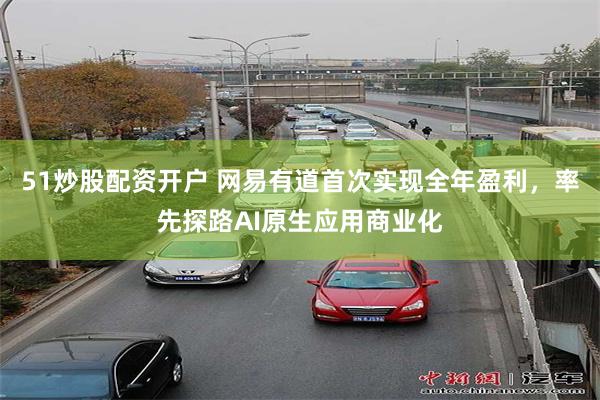 51炒股配资开户 网易有道首次实现全年盈利，率先探路AI原生应用商业化