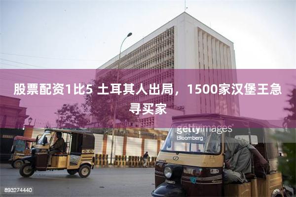 股票配资1比5 土耳其人出局，1500家汉堡王急寻买家