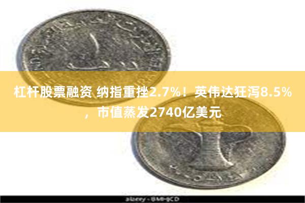 杠杆股票融资 纳指重挫2.7%！英伟达狂泻8.5%，市值蒸发2740亿美元