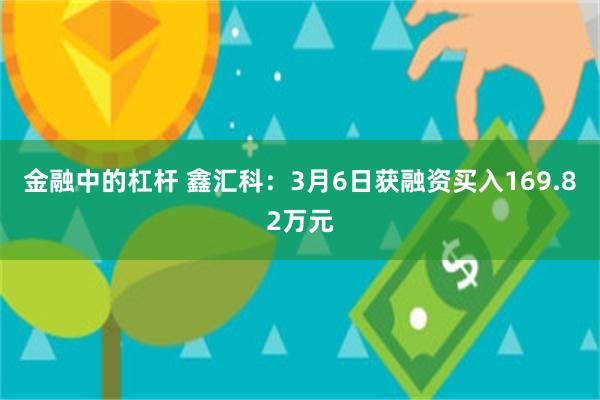 金融中的杠杆 鑫汇科：3月6日获融资买入169.82万元