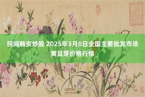 民间融资炒股 2025年3月8日全国主要批发市场黄豆芽价格行情