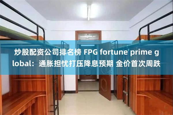 炒股配资公司排名榜 FPG fortune prime global：通胀担忧打压降息预期 金价首次周跌