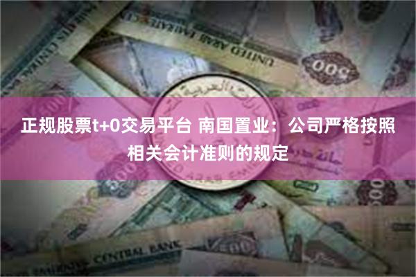 正规股票t+0交易平台 南国置业：公司严格按照相关会计准则的规定