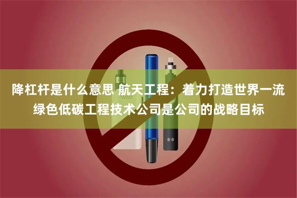 降杠杆是什么意思 航天工程：着力打造世界一流绿色低碳工程技术公司是公司的战略目标