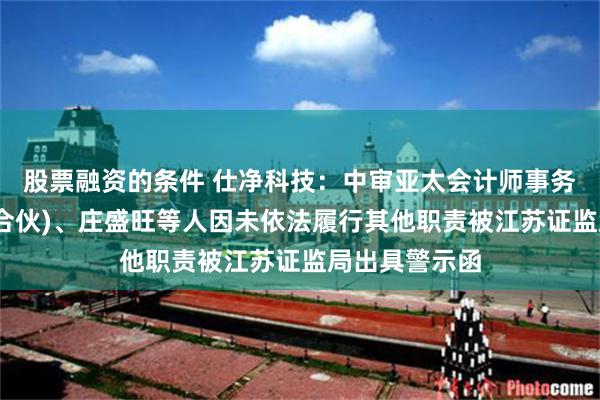 股票融资的条件 仕净科技：中审亚太会计师事务所(特殊普通合伙)、庄盛旺等人因未依法履行其他职责被江苏证监局出具警示函